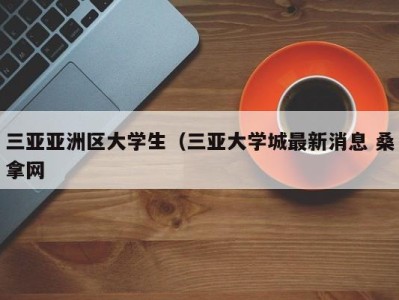 东莞三亚亚洲区大学生（三亚大学城最新消息 桑拿网