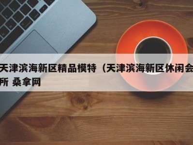 东莞天津滨海新区精品模特（天津滨海新区休闲会所 桑拿网