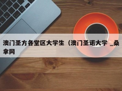 东莞澳门圣方各堂区大学生（澳门圣诺大学 _桑拿网