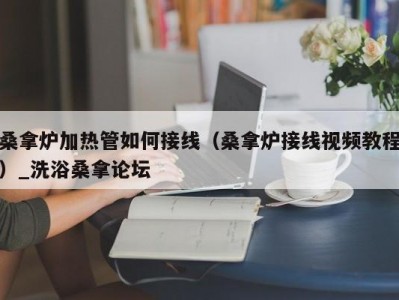 东莞桑拿炉加热管如何接线（桑拿炉接线视频教程）_洗浴桑拿论坛