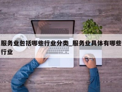 东莞服务业包括哪些行业分类_服务业具体有哪些行业 