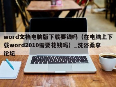 东莞word文档电脑版下载要钱吗（在电脑上下载word2010需要花钱吗）_洗浴桑拿论坛