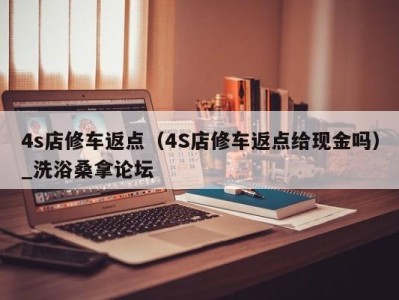 东莞4s店修车返点（4S店修车返点给现金吗）_洗浴桑拿论坛