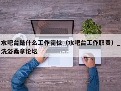 东莞水吧台是什么工作岗位（水吧台工作职责）_洗浴桑拿论坛