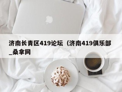 东莞济南长青区419论坛（济南419俱乐部 _桑拿网