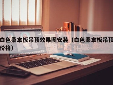 东莞白色桑拿板吊顶效果图安装（白色桑拿板吊顶价格）