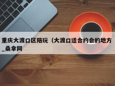 东莞重庆大渡口区陪玩（大渡口适合约会的地方 _桑拿网