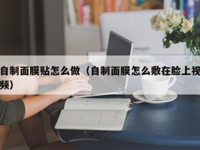 东莞自制面膜贴怎么做（自制面膜怎么敷在脸上视频）