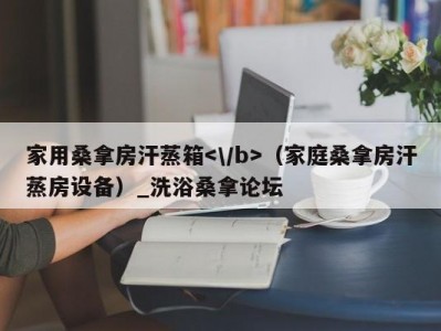 东莞家用桑拿房汗蒸箱（家庭桑拿房汗蒸房设备）_洗浴桑拿论坛