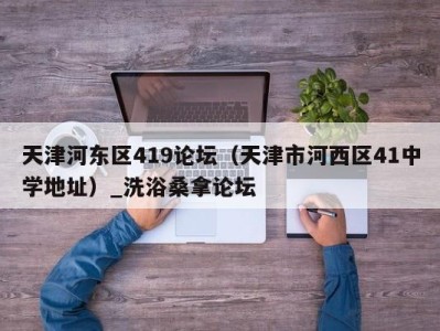 东莞天津河东区419论坛（天津市河西区41中学地址）_洗浴桑拿论坛