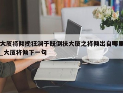 东莞大厦将倾挽狂澜于既倒扶大厦之将倾出自哪里_大厦将倾下一句 