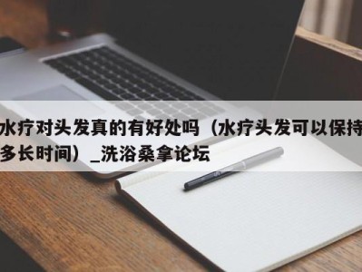 东莞水疗对头发真的有好处吗（水疗头发可以保持多长时间）_洗浴桑拿论坛