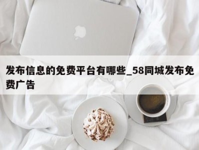 东莞发布信息的免费平台有哪些_58同城发布免费广告 