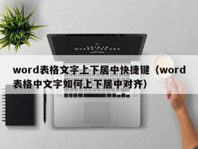 东莞word表格文字上下居中快捷键（word表格中文字如何上下居中对齐）