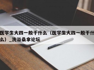 东莞医学生大四一般干什么（医学生大四一般干什么）_洗浴桑拿论坛