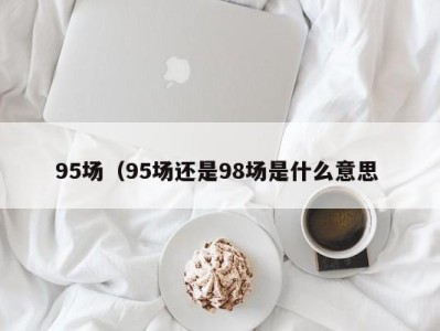 东莞95场（95场还是98场是什么意思 