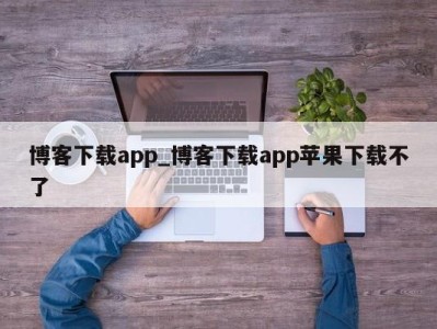 东莞博客下载app_博客下载app苹果下载不了 