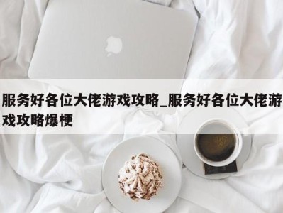 东莞服务好各位大佬游戏攻略_服务好各位大佬游戏攻略爆梗 