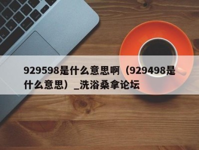 东莞929598是什么意思啊（929498是什么意思）_洗浴桑拿论坛