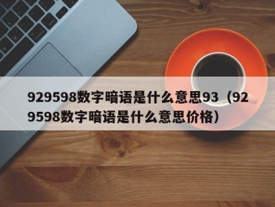 东莞929598数字暗语是什么意思93（929598数字暗语是什么意思价格）