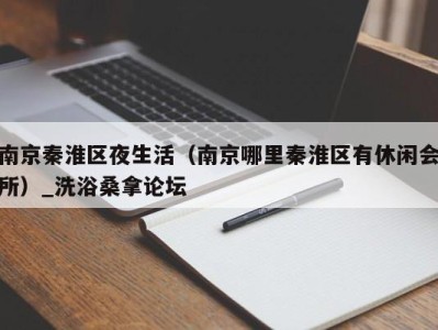 东莞南京秦淮区夜生活（南京哪里秦淮区有休闲会所）_洗浴桑拿论坛