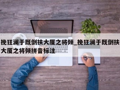 东莞挽狂澜于既倒扶大厦之将倾_挽狂澜于既倒扶大厦之将倾拼音标注 