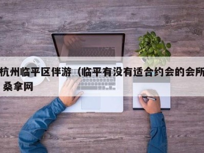 东莞杭州临平区伴游（临平有没有适合约会的会所 桑拿网