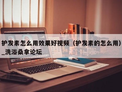 东莞护发素怎么用效果好视频（护发素的怎么用）_洗浴桑拿论坛