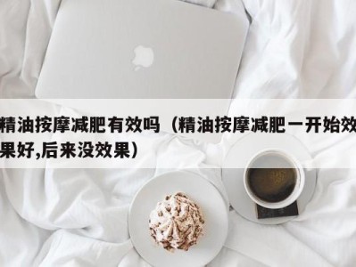 东莞精油按摩减肥有效吗（精油按摩减肥一开始效果好,后来没效果）