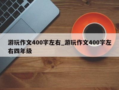 东莞游玩作文400字左右_游玩作文400字左右四年级 