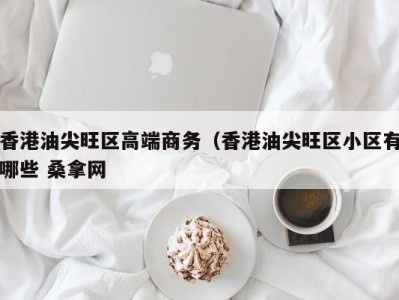 东莞香港油尖旺区高端商务（香港油尖旺区小区有哪些 桑拿网