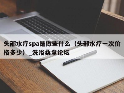 东莞头部水疗spa是做些什么（头部水疗一次价格多少）_洗浴桑拿论坛