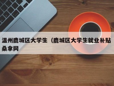 东莞温州鹿城区大学生（鹿城区大学生就业补贴 桑拿网