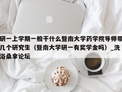 东莞研一上学期一般干什么暨南大学药学院导师带几个研究生（暨南大学研一有奖学金吗）_洗浴桑拿论坛