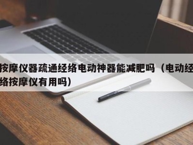 东莞按摩仪器疏通经络电动神器能减肥吗（电动经络按摩仪有用吗）