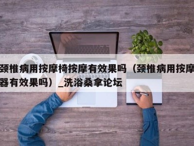 东莞颈椎病用按摩椅按摩有效果吗（颈椎病用按摩器有效果吗）_洗浴桑拿论坛