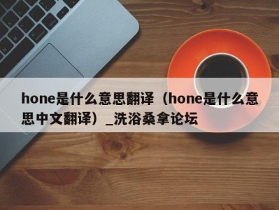 东莞hone是什么意思翻译（hone是什么意思中文翻译）_洗浴桑拿论坛