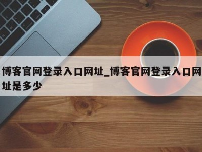 东莞博客官网登录入口网址_博客官网登录入口网址是多少 