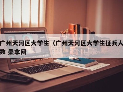 东莞广州天河区大学生（广州天河区大学生征兵人数 桑拿网