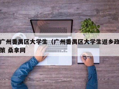 东莞广州番禺区大学生（广州番禺区大学生返乡政策 桑拿网