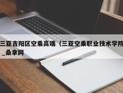 东莞三亚吉阳区空乘高端（三亚空乘职业技术学院 _桑拿网