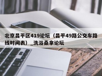 东莞北京昌平区419论坛（昌平49路公交车路线时间表）_洗浴桑拿论坛