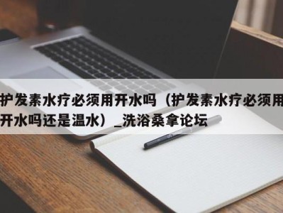 东莞护发素水疗必须用开水吗（护发素水疗必须用开水吗还是温水）_洗浴桑拿论坛