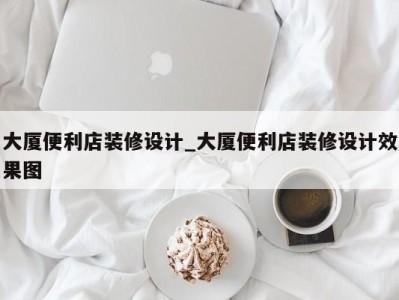 东莞大厦便利店装修设计_大厦便利店装修设计效果图 