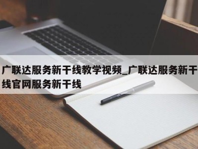 东莞广联达服务新干线教学视频_广联达服务新干线官网服务新干线 