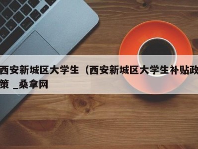 东莞西安新城区大学生（西安新城区大学生补贴政策 _桑拿网