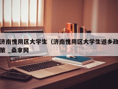 东莞济南愧阴区大学生（济南愧阴区大学生返乡政策 _桑拿网