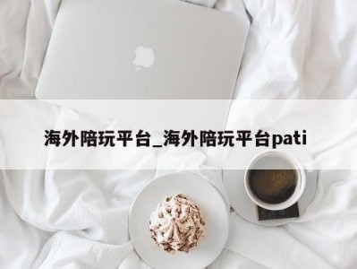 东莞海外陪玩平台_海外陪玩平台pati 