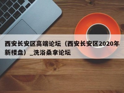 东莞西安长安区高端论坛（西安长安区2020年新楼盘）_洗浴桑拿论坛