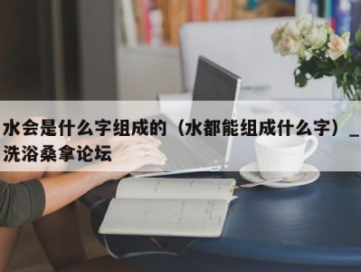 东莞水会是什么字组成的（水都能组成什么字）_洗浴桑拿论坛